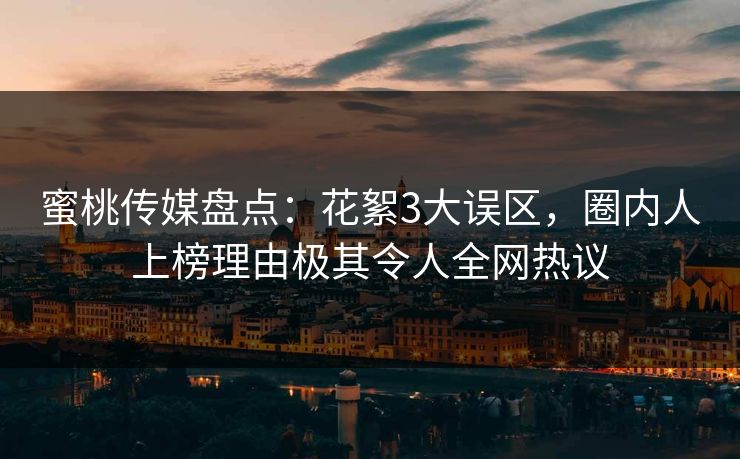 蜜桃传媒盘点:花絮3大误区,圈内人上榜理由极其令人全网热议 蜜桃传媒盘点:花絮3大误区,圈内人上榜理由极其令人全网热议