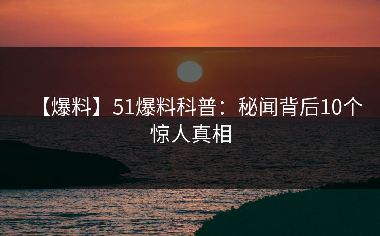 【爆料】51爆料科普：秘闻背后10个惊人真相