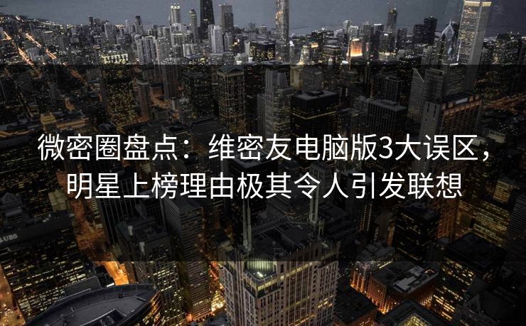 微密圈盘点：维密友电脑版3大误区，明星上榜理由极其令人引发联想
