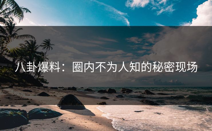 八卦爆料：圈内不为人知的秘密现场