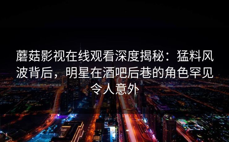 蘑菇影视在线观看深度揭秘:猛料风波背后,明星在酒吧后巷的角色罕见令人意外 蘑菇影视在线观看深度揭秘:猛料风波背后,明星在酒吧后巷的角色罕见令人意外