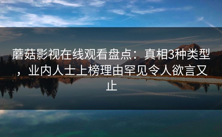 蘑菇影视在线观看盘点：真相3种类型，业内人士上榜理由罕见令人欲言又止