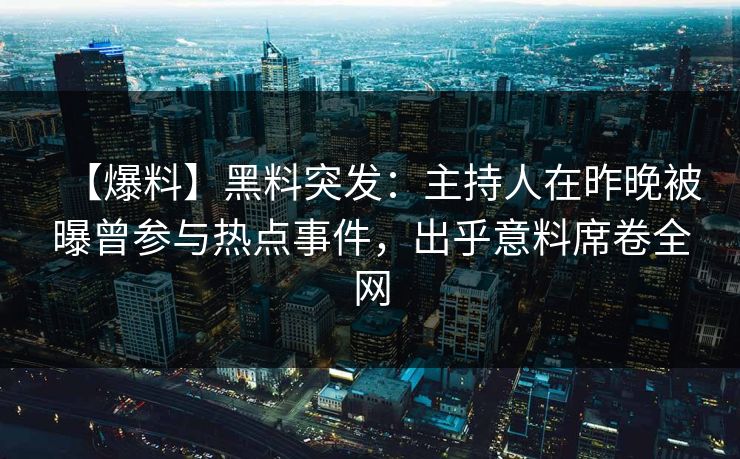 【爆料】黑料突发：主持人在昨晚被曝曾参与热点事件，出乎意料席卷全网