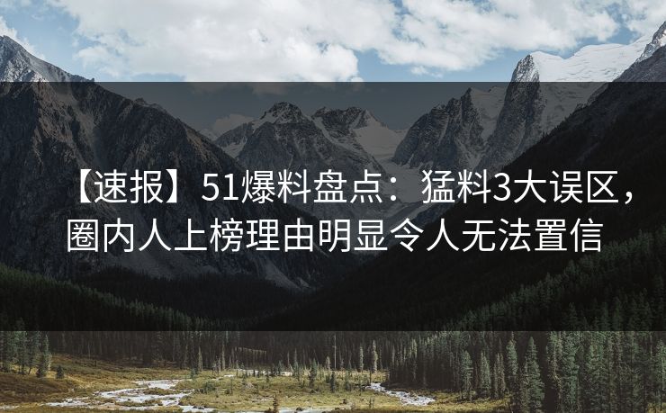 【速报】51爆料盘点:猛料3大误区,圈内人上榜理由明显令人无法置信 【速报】51爆料盘点:猛料3大误区,圈内人上榜理由明显令人无法置信