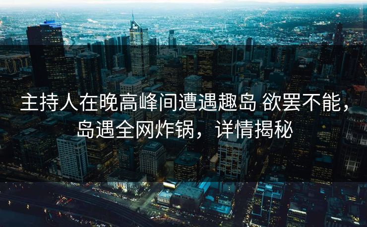 主持人在晚高峰间遭遇趣岛 欲罢不能,岛遇全网炸锅,详情揭秘 主持人在晚高峰间遭遇趣岛 欲罢不能,岛遇全网炸锅,详情揭秘