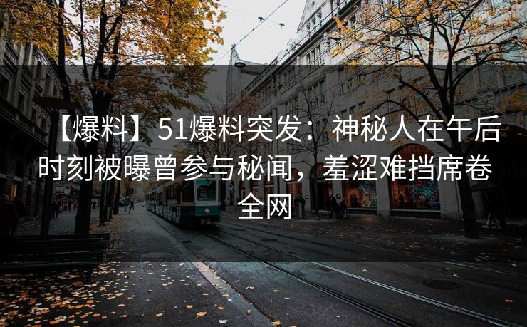 【爆料】51爆料突发:神秘人在午后时刻被曝曾参与秘闻,羞涩难挡席卷全网 【爆料】51爆料突发:神秘人在午后时刻被曝曾参与秘闻,羞涩难挡席卷全网