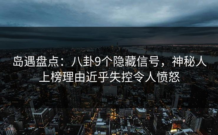 岛遇盘点:八卦9个隐藏信号,神秘人上榜理由近乎失控令人愤怒 岛遇盘点:八卦9个隐藏信号,神秘人上榜理由近乎失控令人愤怒