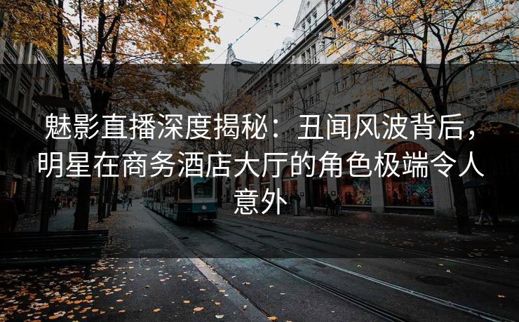 魅影直播深度揭秘:丑闻风波背后,明星在商务酒店大厅的角色极端令人意外 魅影直播深度揭秘:丑闻风波背后,明星在商务酒店大厅的角色极端令人意外