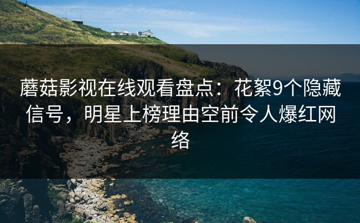 蘑菇影视在线观看盘点:花絮9个隐藏信号,明星上榜理由空前令人爆红网络 蘑菇影视在线观看盘点:花絮9个隐藏信号,明星上榜理由空前令人爆红网络