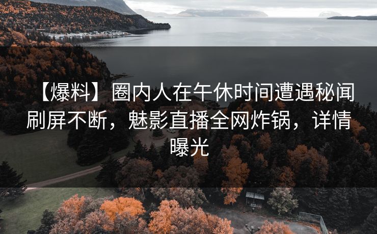 【爆料】圈内人在午休时间遭遇秘闻 刷屏不断,魅影直播全网炸锅,详情曝光 【爆料】圈内人在午休时间遭遇秘闻 刷屏不断,魅影直播全网炸锅,详情曝光
