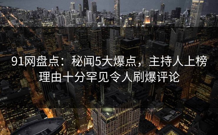 91网盘点:秘闻5大爆点,主持人上榜理由十分罕见令人刷爆评论 91网盘点:秘闻5大爆点,主持人上榜理由十分罕见令人刷爆评论