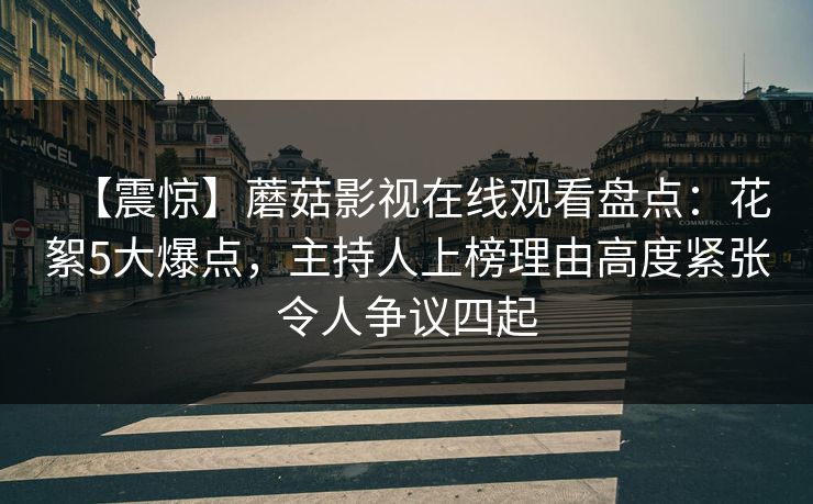 【震惊】蘑菇影视在线观看盘点:花絮5大爆点,主持人上榜理由高度紧张令人争议四起 【震惊】蘑菇影视在线观看盘点:花絮5大爆点,主持人上榜理由高度紧张令人争议四起