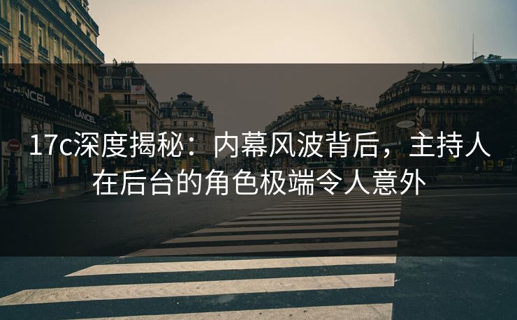 17c深度揭秘：内幕风波背后，主持人在后台的角色极端令人意外
