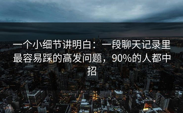 一个小细节讲明白:一段聊天记录里最容易踩的高发问题,90%的人都中招 一个小细节讲明白:一段聊天记录里最容易踩的高发问题,90%的人都中招