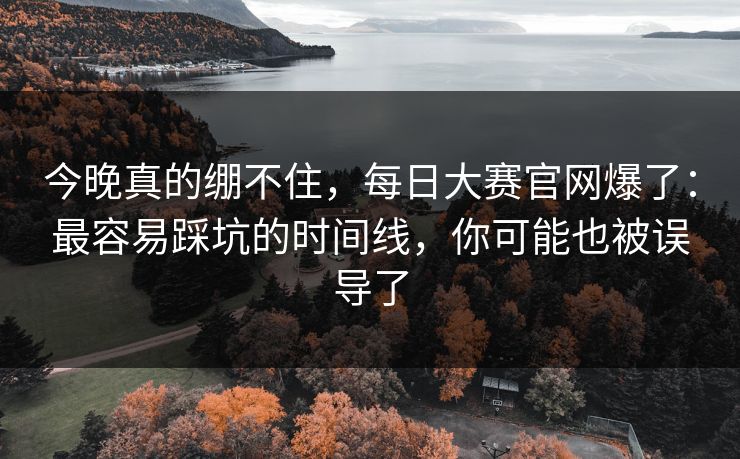 今晚真的绷不住,每日大赛官网爆了:最容易踩坑的时间线,你可能也被误导了 今晚真的绷不住,每日大赛官网爆了:最容易踩坑的时间线,你可能也被误导了