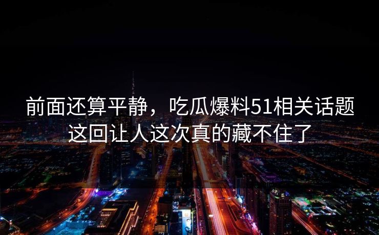 前面还算平静，吃瓜爆料51相关话题这回让人这次真的藏不住了