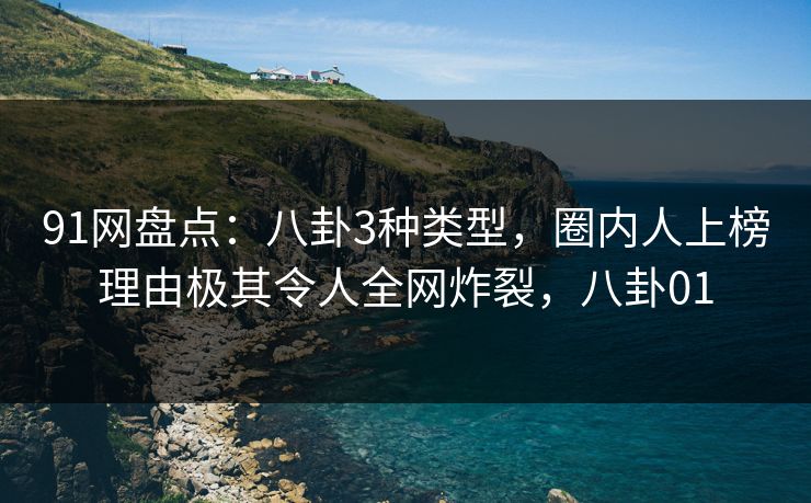 91网盘点:八卦3种类型,圈内人上榜理由极其令人全网炸裂,八卦01 91网盘点:八卦3种类型,圈内人上榜理由极其令人全网炸裂,八卦01