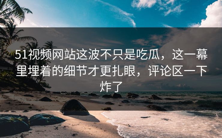 51视频网站这波不只是吃瓜,这一幕里埋着的细节才更扎眼,评论区一下炸了 51视频网站这波不只是吃瓜,这一幕里埋着的细节才更扎眼,评论区一下炸了
